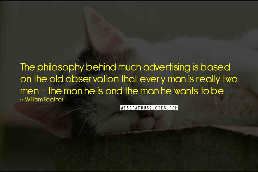 William Feather Quotes: The philosophy behind much advertising is based on the old observation that every man is really two men - the man he is and the man he wants to be.