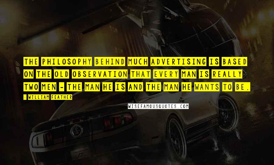 William Feather Quotes: The philosophy behind much advertising is based on the old observation that every man is really two men - the man he is and the man he wants to be.