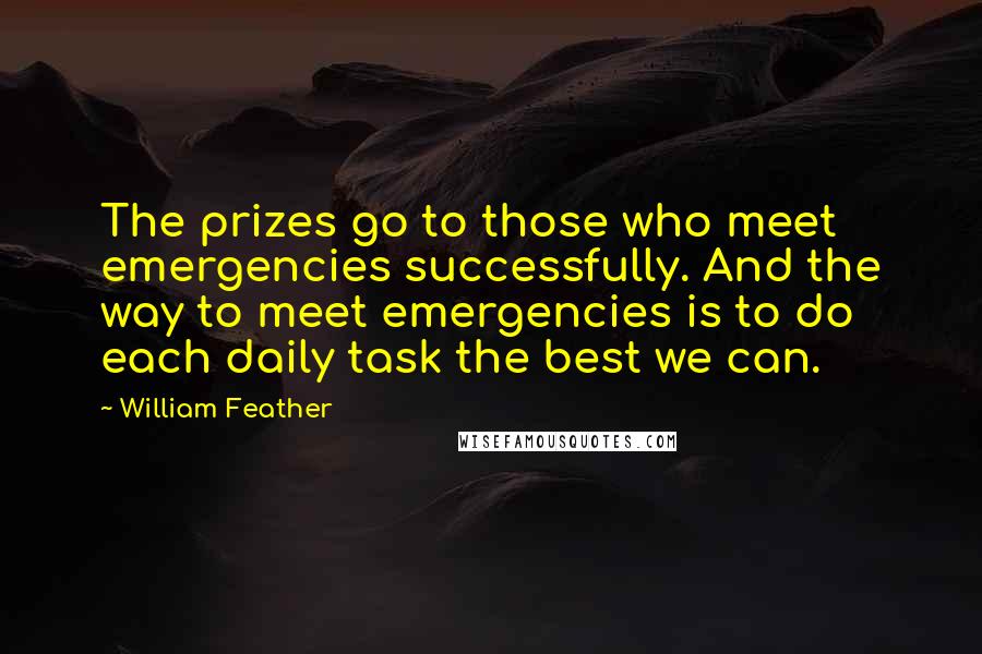 William Feather Quotes: The prizes go to those who meet emergencies successfully. And the way to meet emergencies is to do each daily task the best we can.