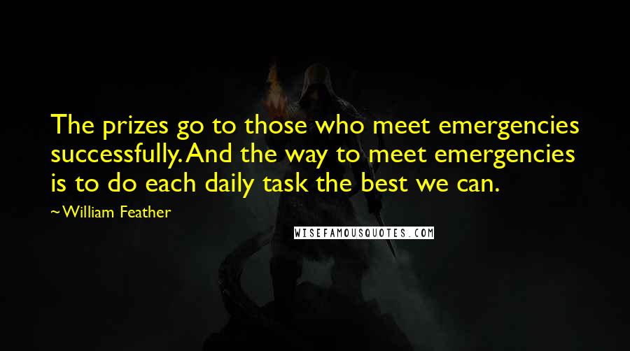 William Feather Quotes: The prizes go to those who meet emergencies successfully. And the way to meet emergencies is to do each daily task the best we can.