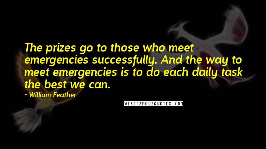 William Feather Quotes: The prizes go to those who meet emergencies successfully. And the way to meet emergencies is to do each daily task the best we can.