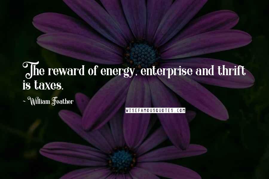 William Feather Quotes: The reward of energy, enterprise and thrift is taxes.
