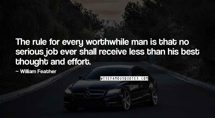 William Feather Quotes: The rule for every worthwhile man is that no serious job ever shall receive less than his best thought and effort.