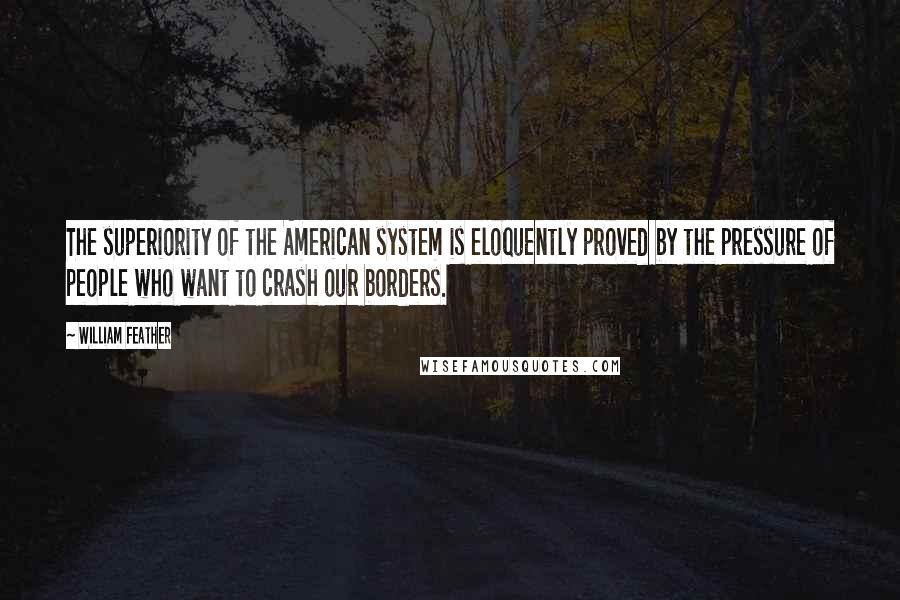 William Feather Quotes: The superiority of the American system is eloquently proved by the pressure of people who want to crash our borders.