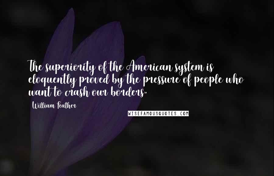 William Feather Quotes: The superiority of the American system is eloquently proved by the pressure of people who want to crash our borders.