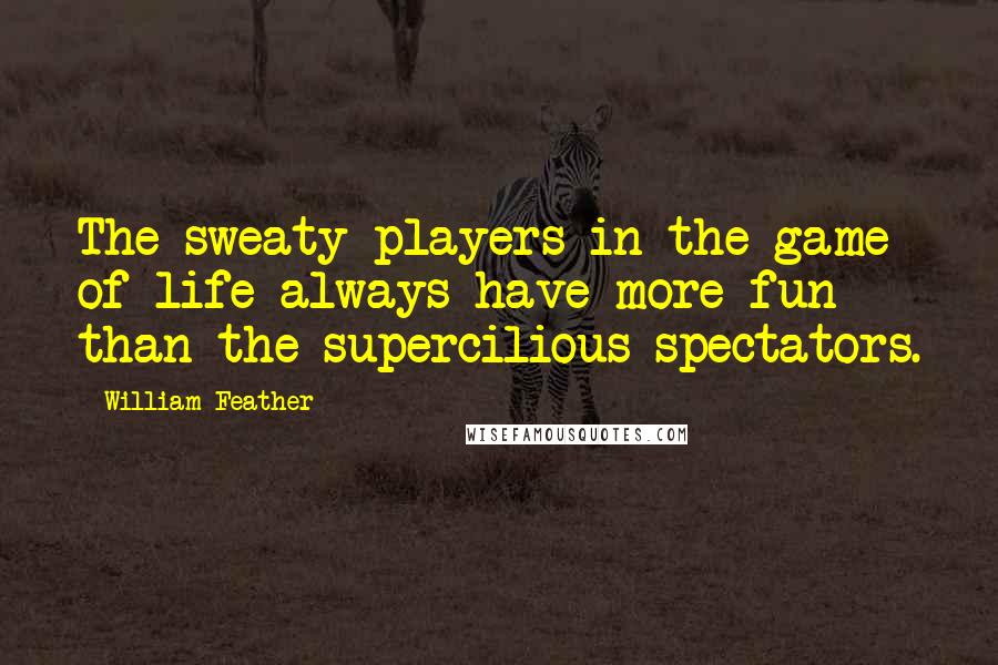 William Feather Quotes: The sweaty players in the game of life always have more fun than the supercilious spectators.