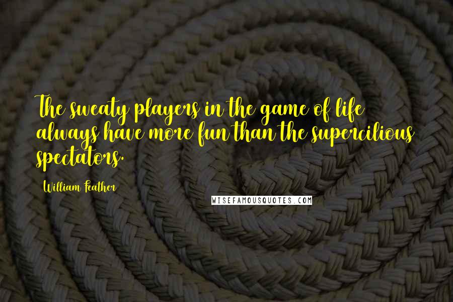 William Feather Quotes: The sweaty players in the game of life always have more fun than the supercilious spectators.