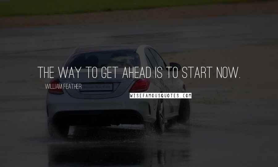 William Feather Quotes: The way to get ahead is to start now.