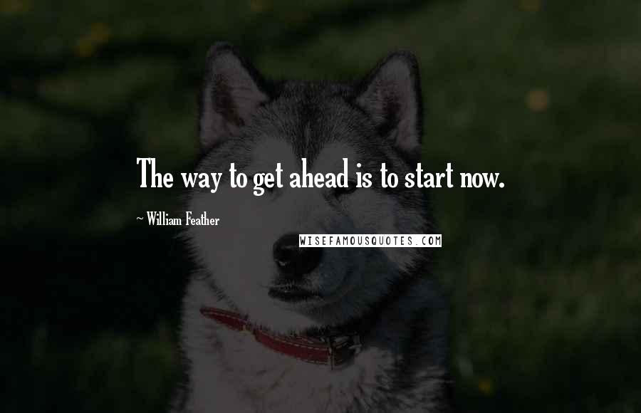 William Feather Quotes: The way to get ahead is to start now.