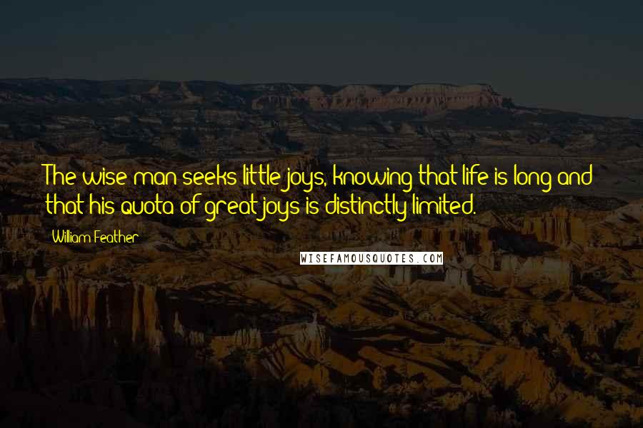 William Feather Quotes: The wise man seeks little joys, knowing that life is long and that his quota of great joys is distinctly limited.