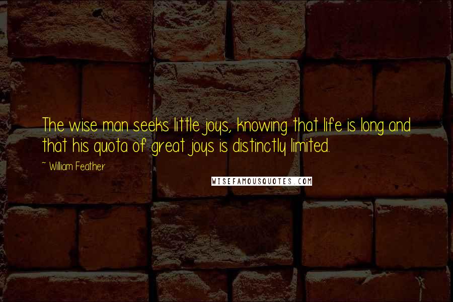 William Feather Quotes: The wise man seeks little joys, knowing that life is long and that his quota of great joys is distinctly limited.