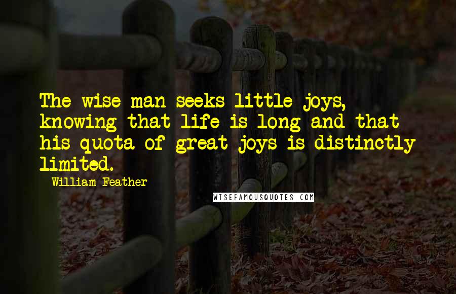 William Feather Quotes: The wise man seeks little joys, knowing that life is long and that his quota of great joys is distinctly limited.