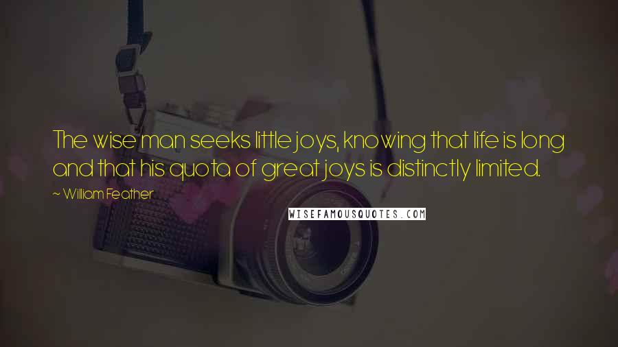 William Feather Quotes: The wise man seeks little joys, knowing that life is long and that his quota of great joys is distinctly limited.