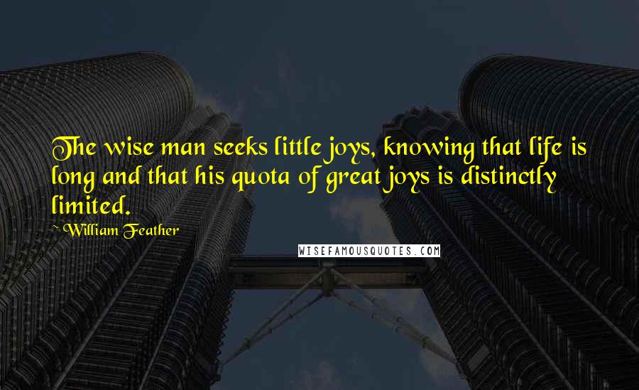 William Feather Quotes: The wise man seeks little joys, knowing that life is long and that his quota of great joys is distinctly limited.