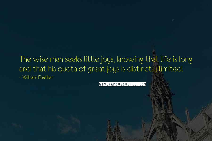 William Feather Quotes: The wise man seeks little joys, knowing that life is long and that his quota of great joys is distinctly limited.