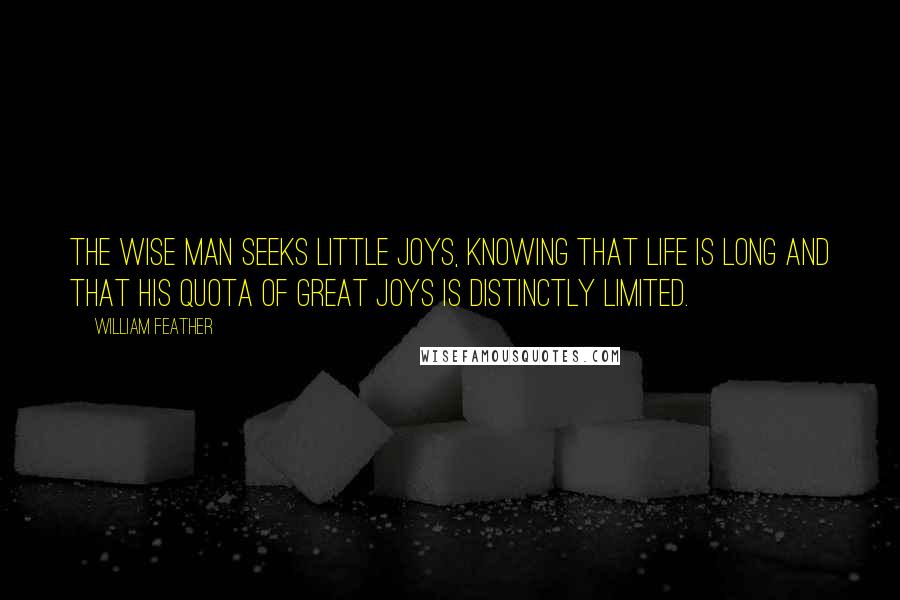 William Feather Quotes: The wise man seeks little joys, knowing that life is long and that his quota of great joys is distinctly limited.