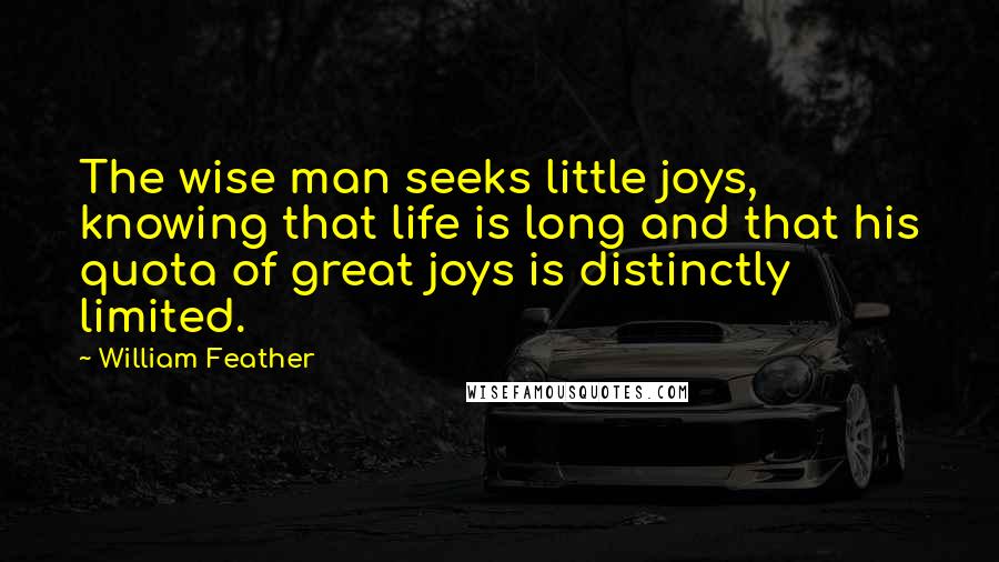 William Feather Quotes: The wise man seeks little joys, knowing that life is long and that his quota of great joys is distinctly limited.