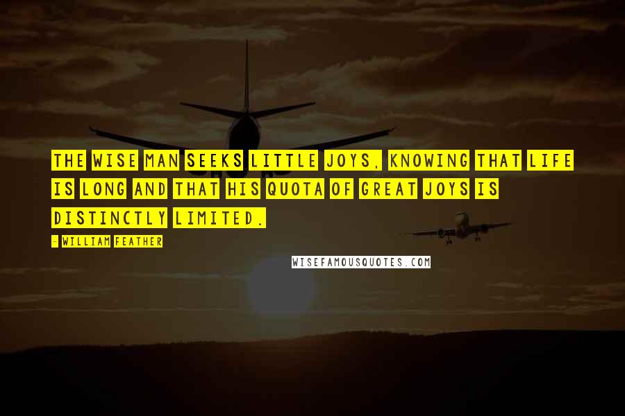 William Feather Quotes: The wise man seeks little joys, knowing that life is long and that his quota of great joys is distinctly limited.