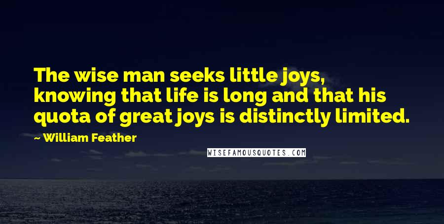 William Feather Quotes: The wise man seeks little joys, knowing that life is long and that his quota of great joys is distinctly limited.