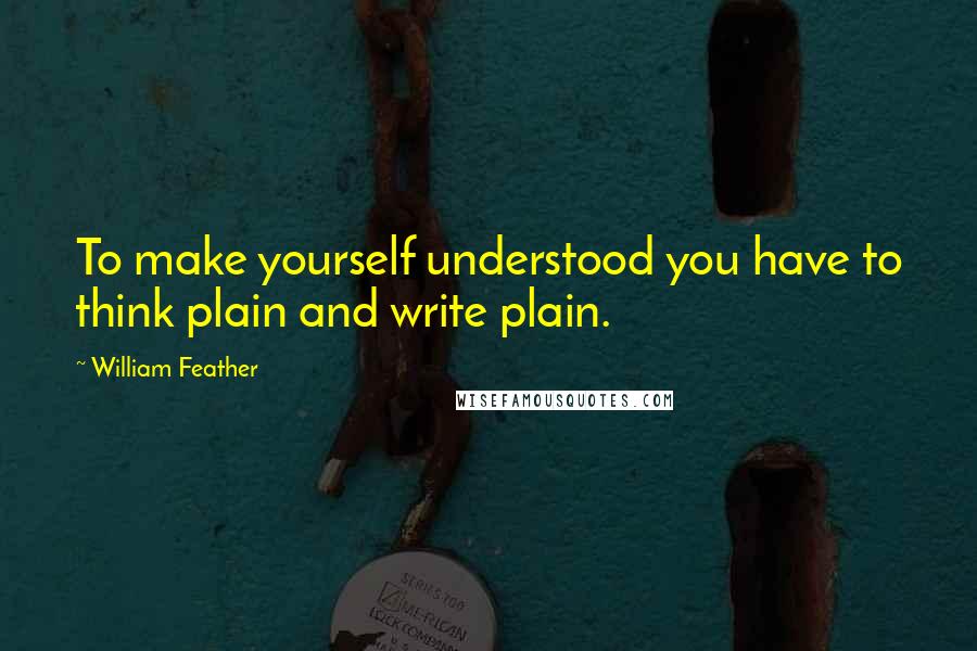 William Feather Quotes: To make yourself understood you have to think plain and write plain.