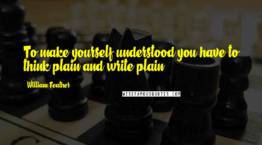 William Feather Quotes: To make yourself understood you have to think plain and write plain.