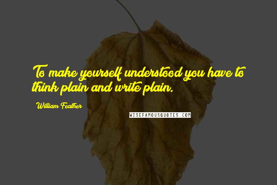 William Feather Quotes: To make yourself understood you have to think plain and write plain.
