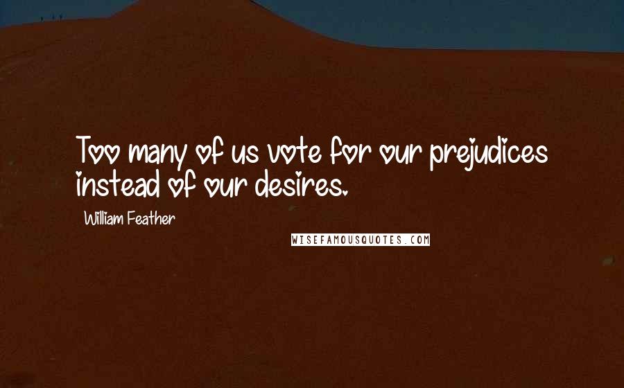 William Feather Quotes: Too many of us vote for our prejudices instead of our desires.