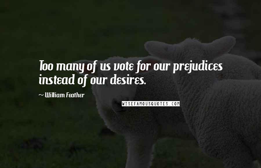 William Feather Quotes: Too many of us vote for our prejudices instead of our desires.