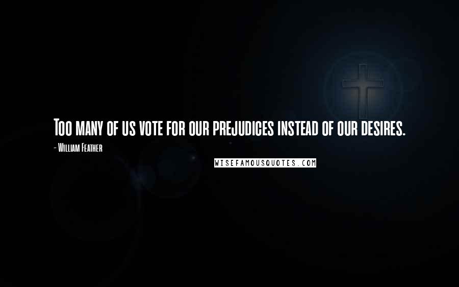 William Feather Quotes: Too many of us vote for our prejudices instead of our desires.