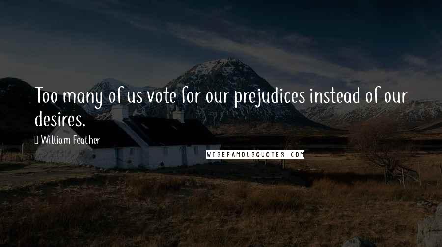 William Feather Quotes: Too many of us vote for our prejudices instead of our desires.