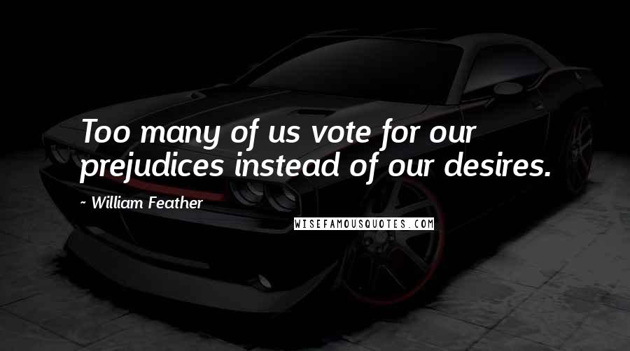 William Feather Quotes: Too many of us vote for our prejudices instead of our desires.