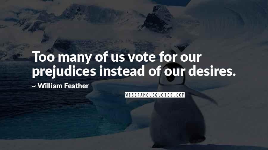 William Feather Quotes: Too many of us vote for our prejudices instead of our desires.