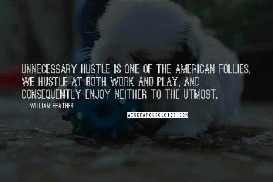 William Feather Quotes: Unnecessary hustle is one of the American follies. We hustle at both work and play, and consequently enjoy neither to the utmost.