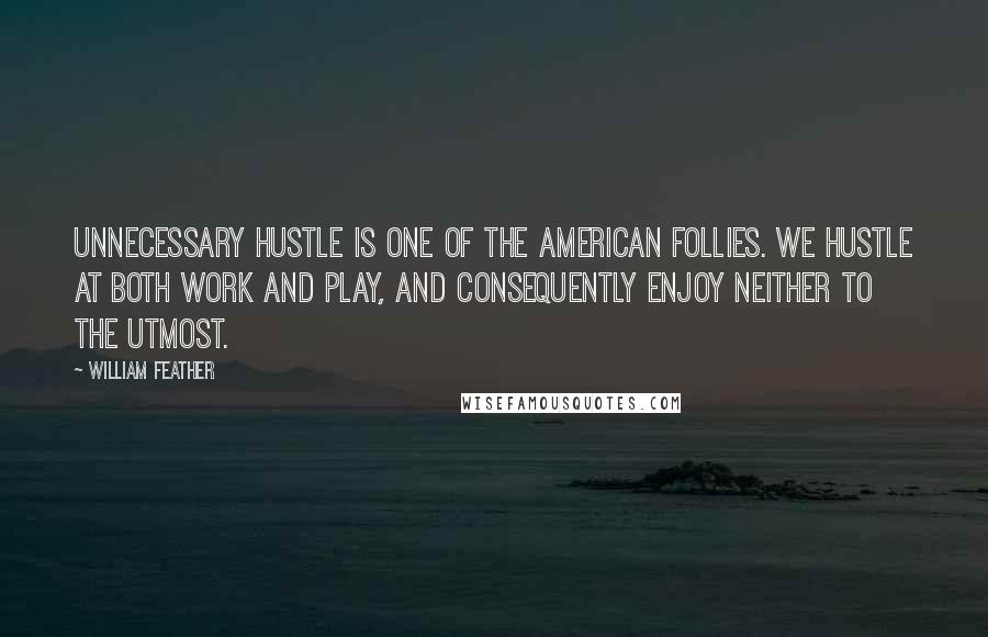 William Feather Quotes: Unnecessary hustle is one of the American follies. We hustle at both work and play, and consequently enjoy neither to the utmost.