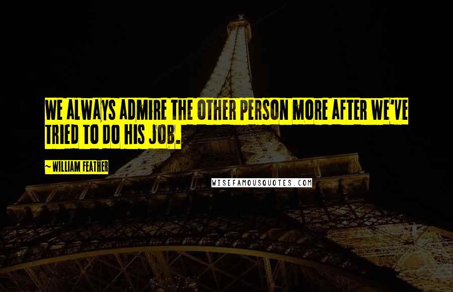 William Feather Quotes: We always admire the other person more after we've tried to do his job.