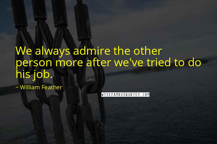 William Feather Quotes: We always admire the other person more after we've tried to do his job.