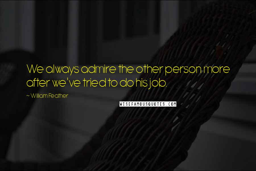 William Feather Quotes: We always admire the other person more after we've tried to do his job.