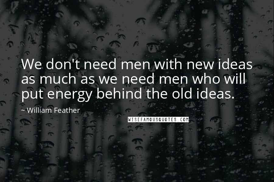 William Feather Quotes: We don't need men with new ideas as much as we need men who will put energy behind the old ideas.