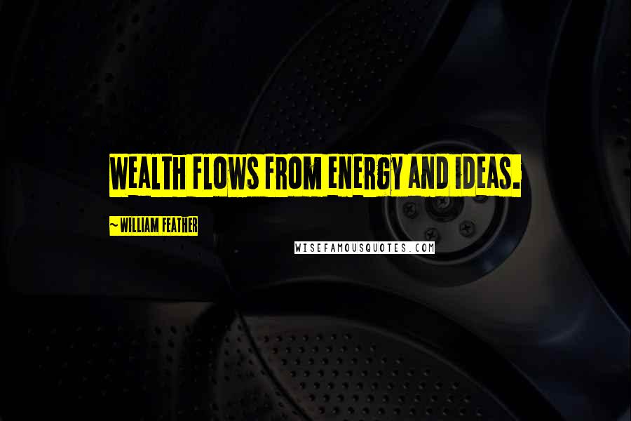 William Feather Quotes: Wealth flows from energy and ideas.