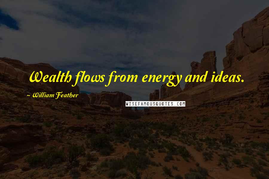 William Feather Quotes: Wealth flows from energy and ideas.
