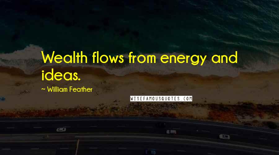 William Feather Quotes: Wealth flows from energy and ideas.