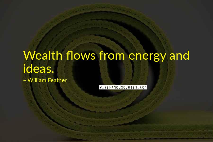 William Feather Quotes: Wealth flows from energy and ideas.