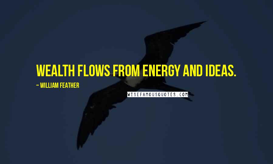 William Feather Quotes: Wealth flows from energy and ideas.