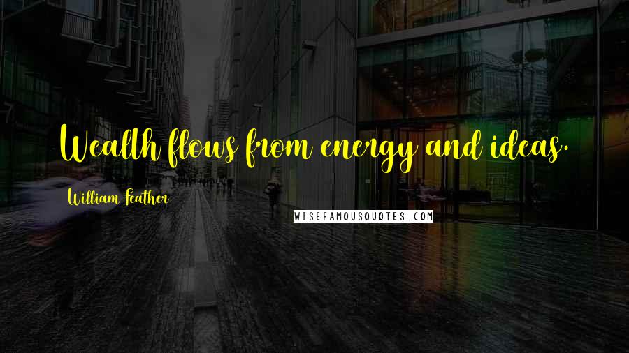 William Feather Quotes: Wealth flows from energy and ideas.