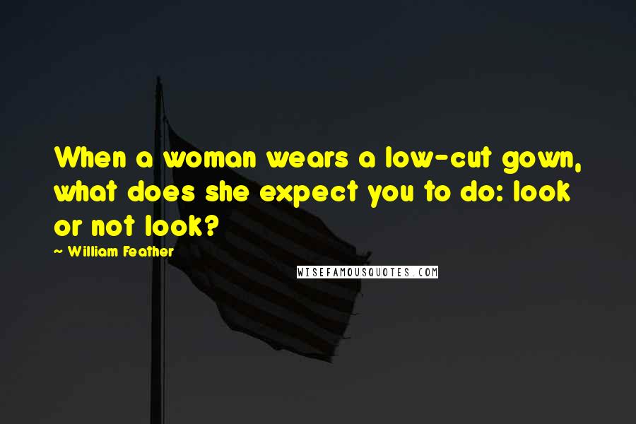 William Feather Quotes: When a woman wears a low-cut gown, what does she expect you to do: look or not look?