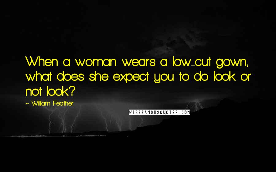 William Feather Quotes: When a woman wears a low-cut gown, what does she expect you to do: look or not look?