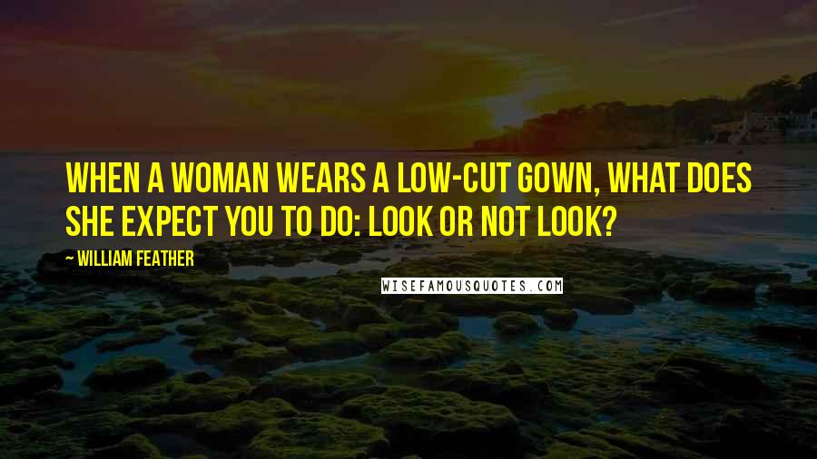 William Feather Quotes: When a woman wears a low-cut gown, what does she expect you to do: look or not look?