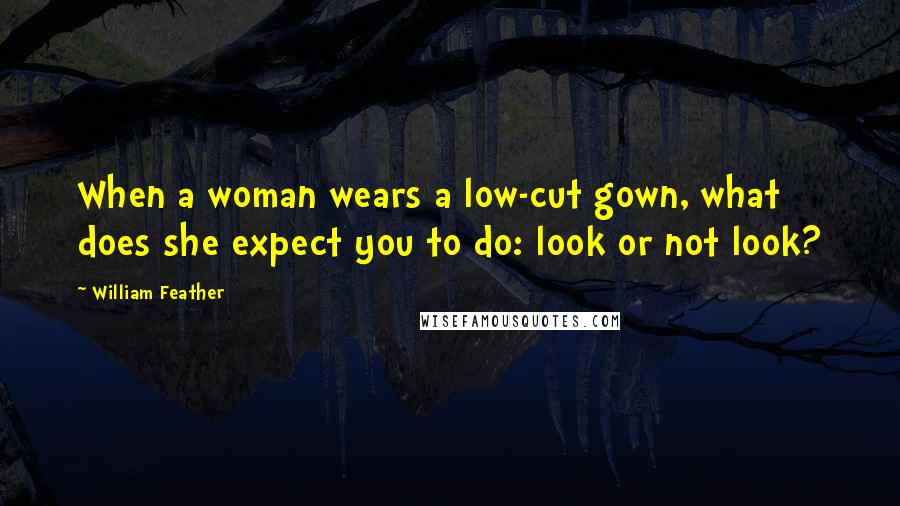 William Feather Quotes: When a woman wears a low-cut gown, what does she expect you to do: look or not look?