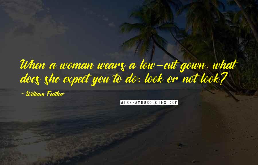 William Feather Quotes: When a woman wears a low-cut gown, what does she expect you to do: look or not look?