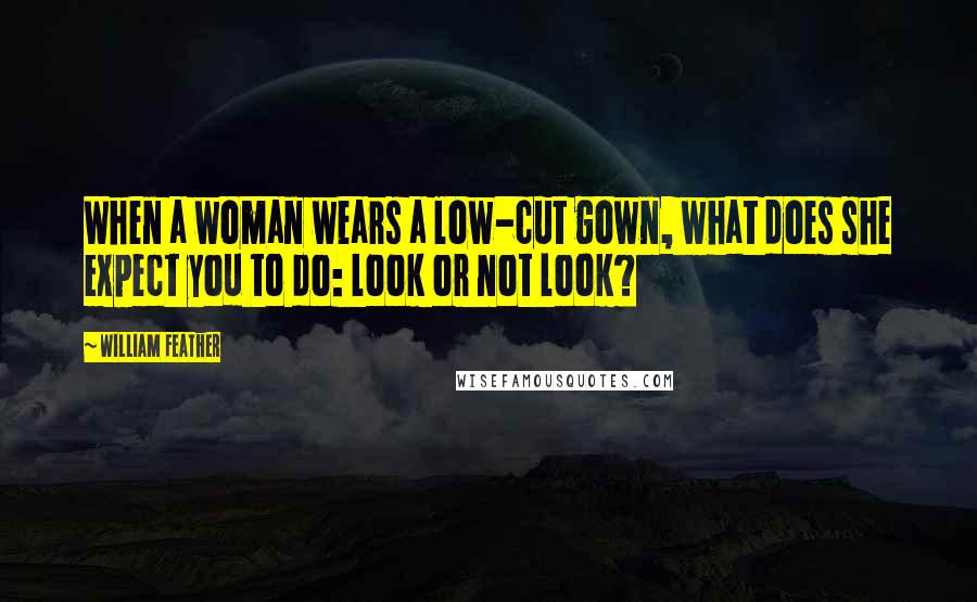 William Feather Quotes: When a woman wears a low-cut gown, what does she expect you to do: look or not look?